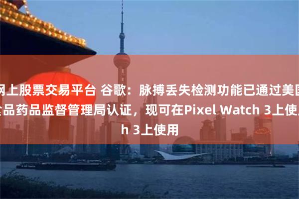 网上股票交易平台 谷歌：脉搏丢失检测功能已通过美国食品药品监督管理局认证，现可在Pixel Watch 3上使用