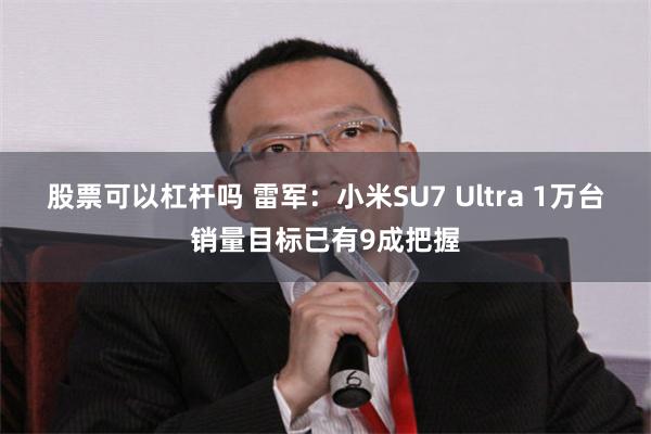 股票可以杠杆吗 雷军：小米SU7 Ultra 1万台销量目标已有9成把握